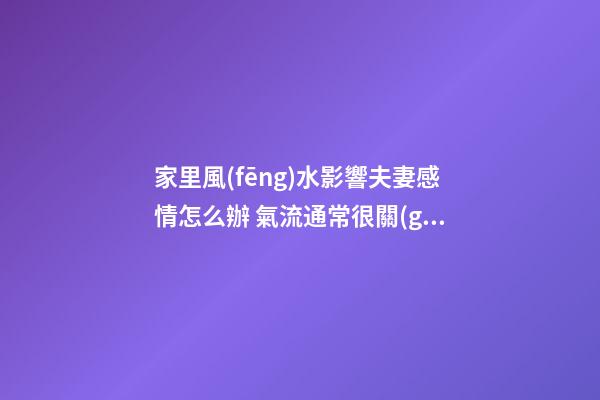 家里風(fēng)水影響夫妻感情怎么辦 氣流通常很關(guān)鍵